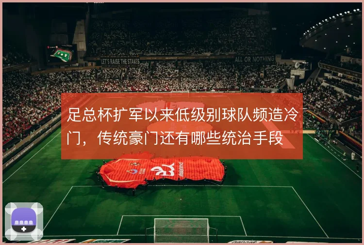 足总杯扩军以来低级别球队频造冷门，传统豪门还有哪些统治手段