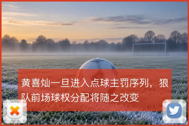 黄喜灿一旦进入点球主罚序列，狼队前场球权分配将随之改变