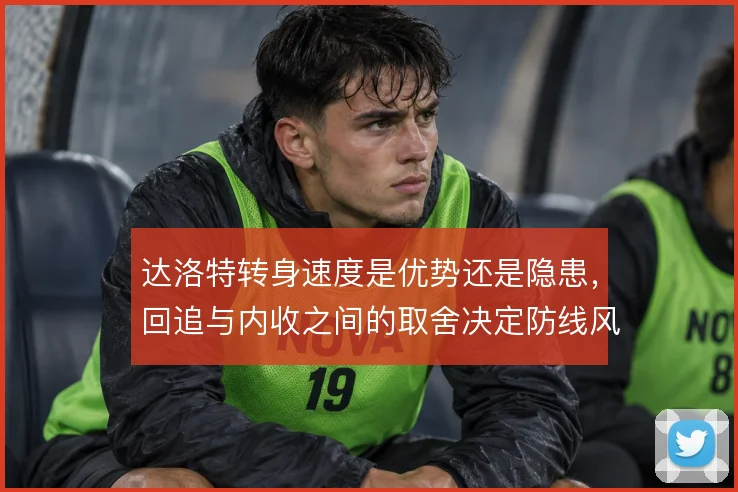 达洛特转身速度是优势还是隐患，回追与内收之间的取舍决定防线风险