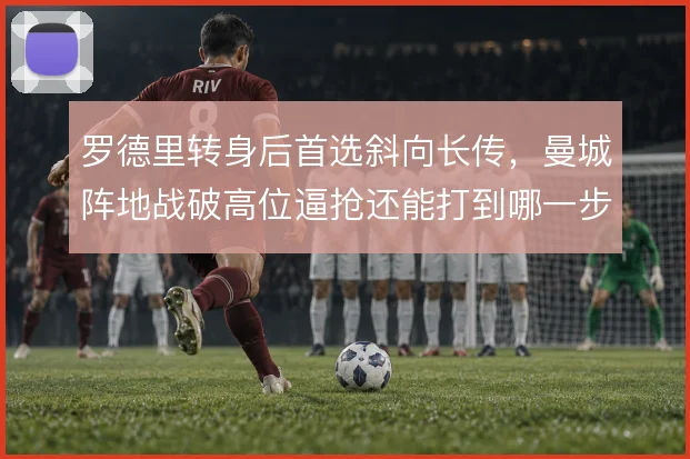 罗德里转身后首选斜向长传，曼城阵地战破高位逼抢还能打到哪一步