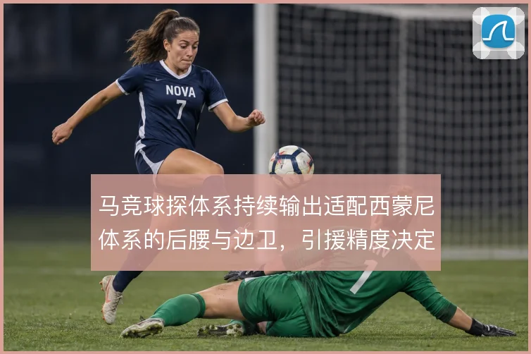 马竞球探体系持续输出适配西蒙尼体系的后腰与边卫，引援精度决定阵型下限