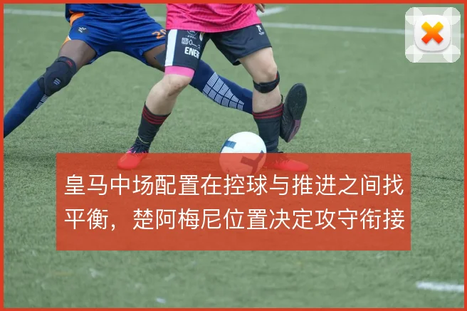 皇马中场配置在控球与推进之间找平衡，楚阿梅尼位置决定攻守衔接