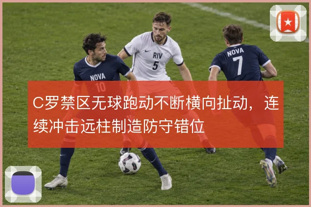 C罗禁区无球跑动不断横向扯动，连续冲击远柱制造防守错位