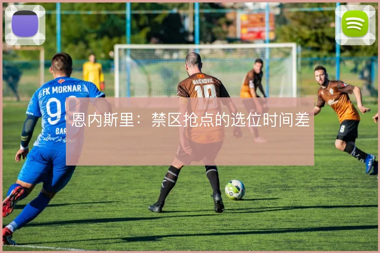 恩内斯里：禁区抢点的选位时间差