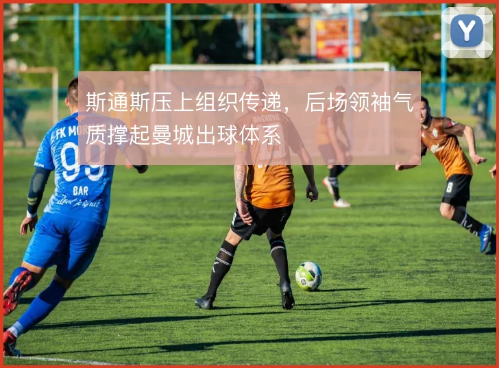 斯通斯压上组织传递，后场领袖气质撑起曼城出球体系