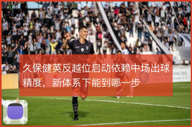 久保健英反越位启动依赖中场出球精度，新体系下能到哪一步