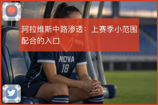 阿拉维斯中路渗透：上赛季小范围配合的入口