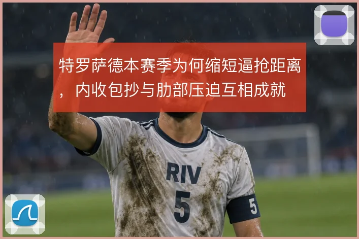 特罗萨德本赛季为何缩短逼抢距离，内收包抄与肋部压迫互相成就