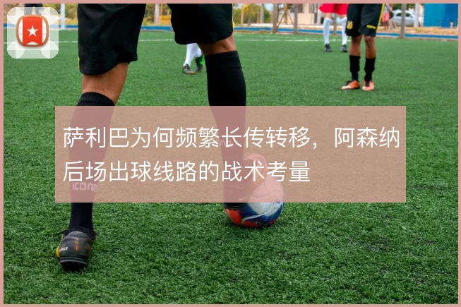 萨利巴为何频繁长传转移，阿森纳后场出球线路的战术考量