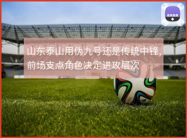 山东泰山用伪九号还是传统中锋，前场支点角色决定进攻层次