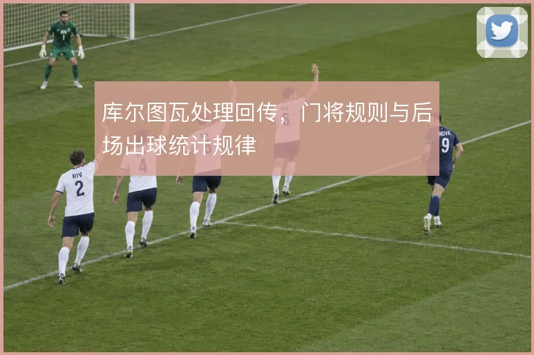库尔图瓦处理回传，门将规则与后场出球统计规律