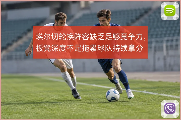 埃尔切轮换阵容缺乏足够竞争力，板凳深度不足拖累球队持续拿分