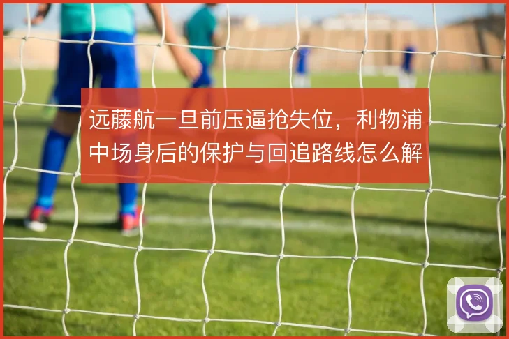 远藤航一旦前压逼抢失位，利物浦中场身后的保护与回追路线怎么解