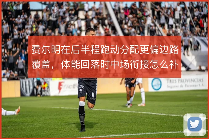 费尔明在后半程跑动分配更偏边路覆盖，体能回落时中场衔接怎么补