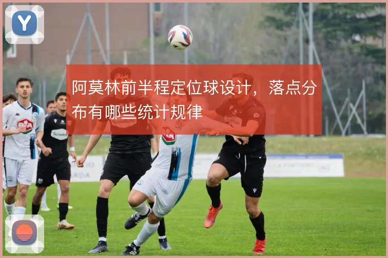 阿莫林前半程定位球设计，落点分布有哪些统计规律