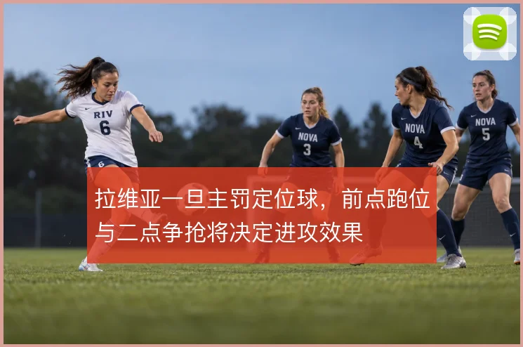 拉维亚一旦主罚定位球，前点跑位与二点争抢将决定进攻效果