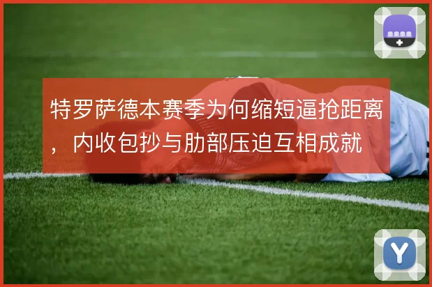 特罗萨德本赛季为何缩短逼抢距离，内收包抄与肋部压迫互相成就