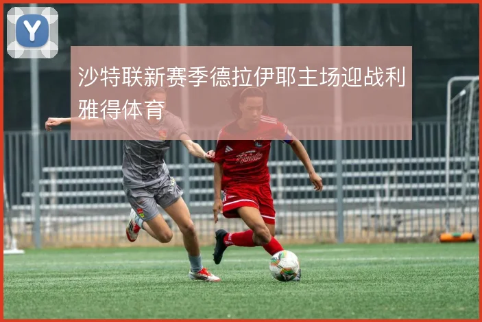 沙特联新赛季德拉伊耶主场迎战利雅得体育