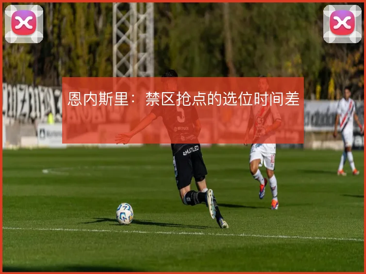 恩内斯里：禁区抢点的选位时间差