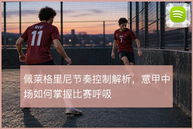佩莱格里尼节奏控制解析，意甲中场如何掌握比赛呼吸