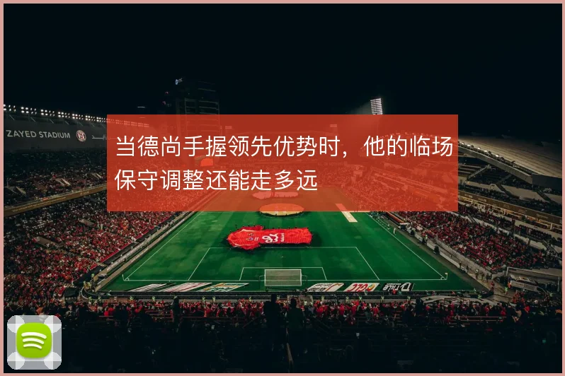 当德尚手握领先优势时，他的临场保守调整还能走多远