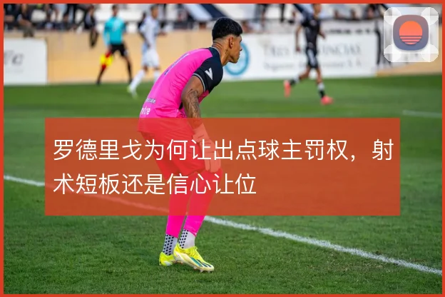 罗德里戈为何让出点球主罚权，射术短板还是信心让位