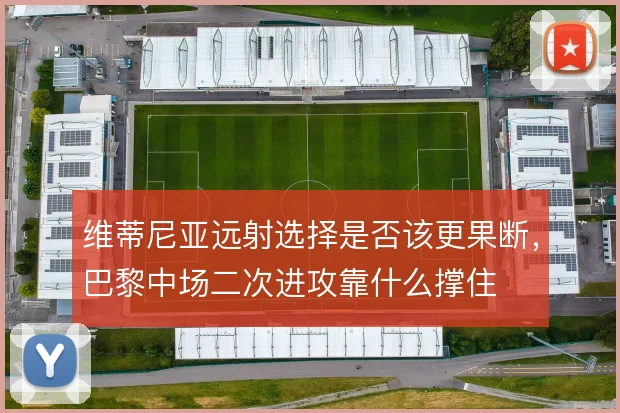 维蒂尼亚远射选择是否该更果断，巴黎中场二次进攻靠什么撑住