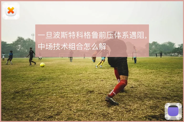 一旦波斯特科格鲁前压体系遇阻，中场技术组合怎么解