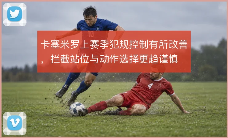 卡塞米罗上赛季犯规控制有所改善，拦截站位与动作选择更趋谨慎